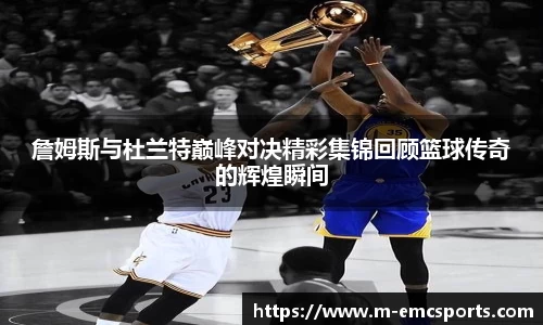 詹姆斯与杜兰特巅峰对决精彩集锦回顾篮球传奇的辉煌瞬间