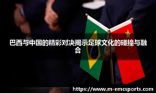 巴西与中国的精彩对决揭示足球文化的碰撞与融合