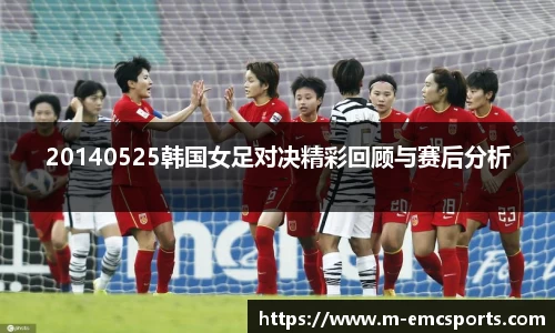 20140525韩国女足对决精彩回顾与赛后分析
